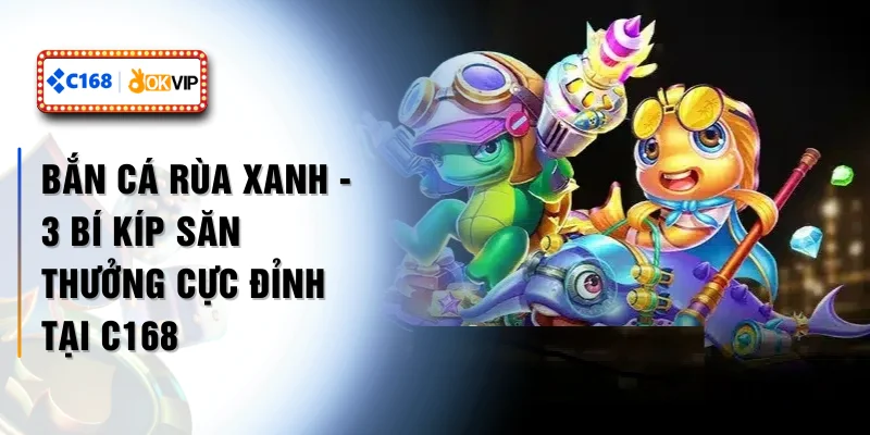 Bắn Cá Rùa Xanh - 3 Bí Kíp Săn Thưởng Cực Đỉnh Tại C168